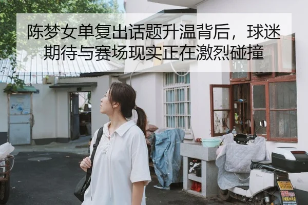 陈梦女单复出话题升温背后，球迷期待与赛场现实正在激烈碰撞